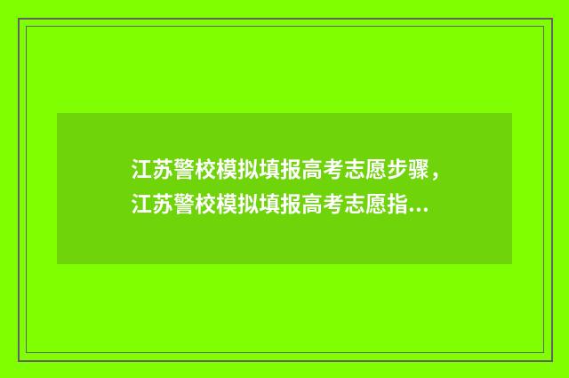 江苏警校模拟填报高考志愿步骤,江苏警校模拟填报高考志愿指南 江苏警察学校招生条件