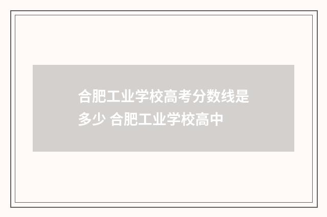 合肥工业学校高考分数线是多少 合肥工业学校高中