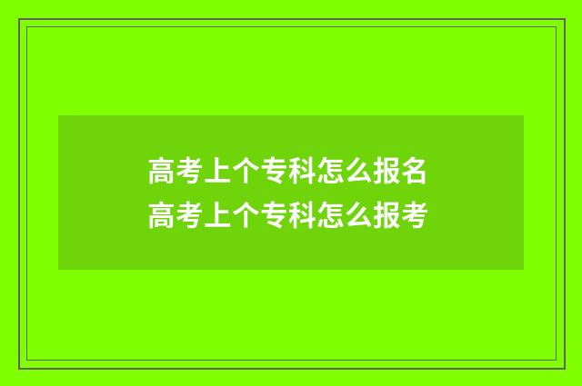 高考上个专科怎么报名 高考上个专科怎么报考