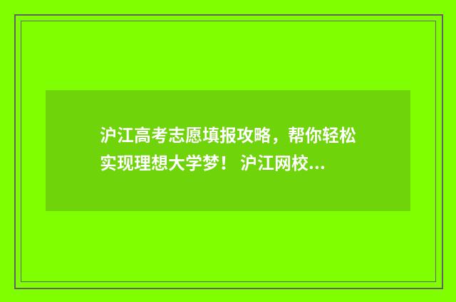 沪江高考志愿填报攻略，帮你轻松实现理想大学梦！ 沪江网校学日语到底怎么样