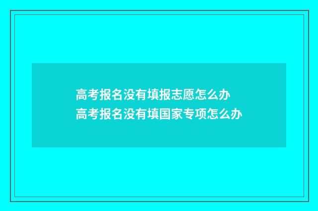 高考报名没有填报志愿怎么办 高考报名没有填国家专项怎么办