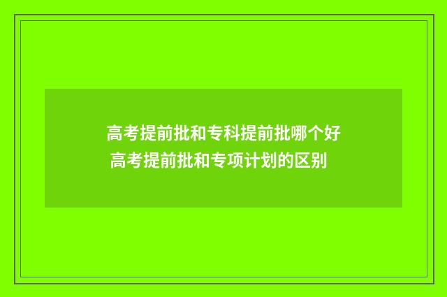 高考提前批和专科提前批哪个好 高考提前批和专项计划的区别