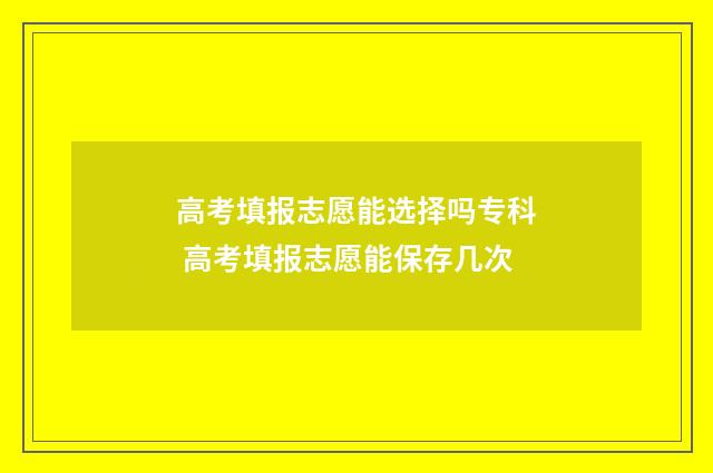 高考填报志愿能选择吗专科 高考填报志愿能保存几次