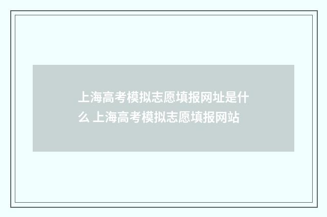 上海高考模拟志愿填报网址是什么 上海高考模拟志愿填报网站
