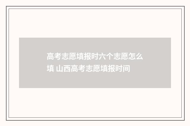 高考志愿填报时六个志愿怎么填 山西高考志愿填报时间