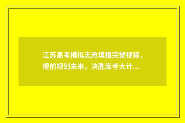 江苏高考模拟志愿填报完整视频,提前规划未来,决胜高考大计! 江苏高考模拟志愿填报入口