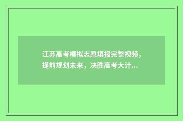 江苏高考模拟志愿填报完整视频,提前规划未来,决胜高考大计! 江苏高考模拟志愿填报入口