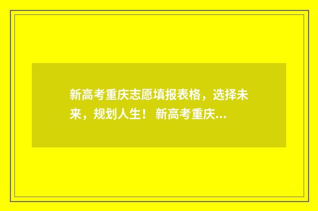 新高考重庆志愿填报表格，选择未来，规划人生！ 新高考重庆志愿填报规则