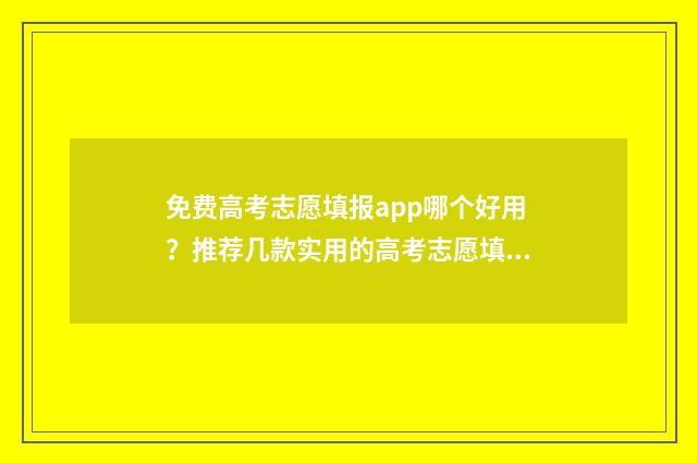 免费高考志愿填报app哪个好用？推荐几款实用的高考志愿填报工具 免费高考志愿填报软件哪个准确率高