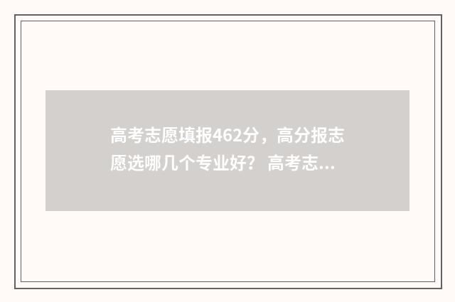 高考志愿填报462分，高分报志愿选哪几个专业好？ 高考志愿填报app
