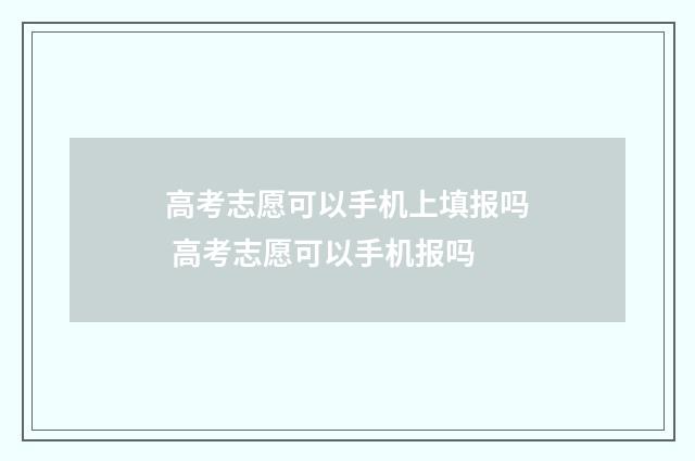 高考志愿可以手机上填报吗 高考志愿可以手机报吗