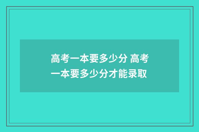 高考一本要多少分 高考一本要多少分才能录取