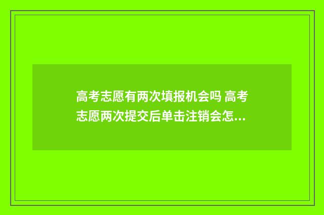 高考志愿有两次填报机会吗 高考志愿两次提交后单击注销会怎么样