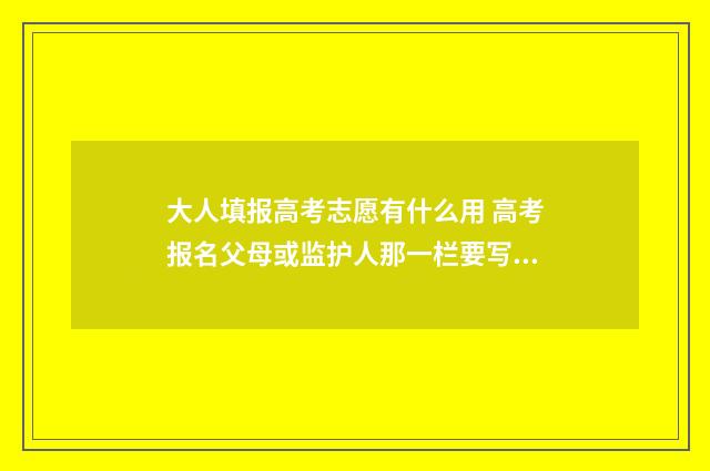 大人填报高考志愿有什么用 高考报名父母或监护人那一栏要写几个名字