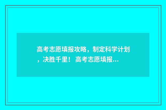 高考志愿填报攻略，制定科学计划，决胜千里！ 高考志愿填报攻略专科
