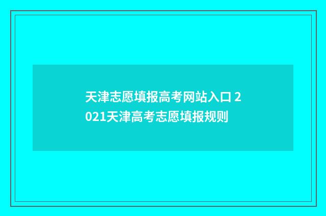 天津志愿填报高考网站入口 2021天津高考志愿填报规则