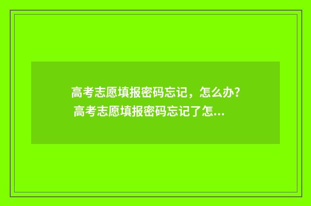 高考志愿填报密码忘记,怎么办? 高考志愿填报密码忘记了怎么办?