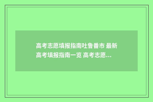 高考志愿填报指南吐鲁番市 最新高考填报指南一览 高考志愿填报指南书哪里买