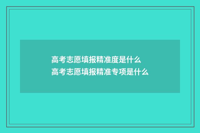 高考志愿填报精准度是什么 高考志愿填报精准专项是什么