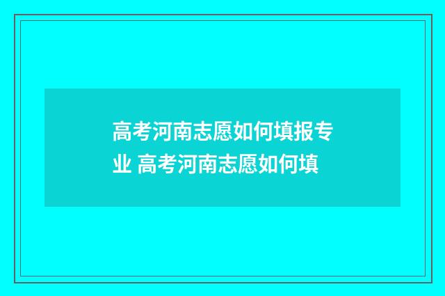 高考河南志愿如何填报专业 高考河南志愿如何填