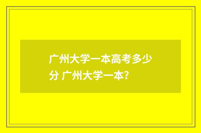 广州大学一本高考多少分 广州大学一本?