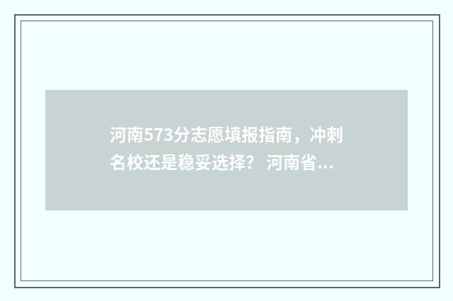 河南573分志愿填报指南，冲刺名校还是稳妥选择？ 河南省573分能上什么大学
