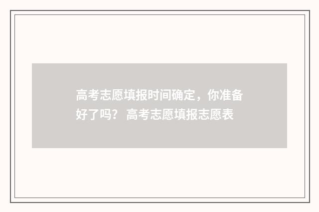 高考志愿填报时间确定，你准备好了吗？ 高考志愿填报志愿表