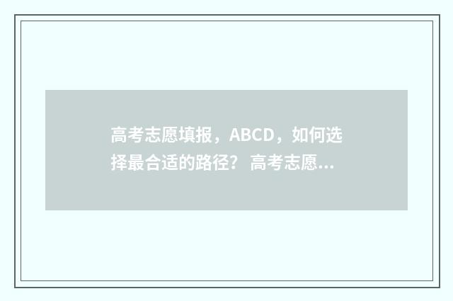 高考志愿填报，ABCD，如何选择最合适的路径？ 高考志愿填报时间和截止时间