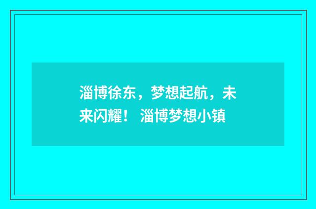 淄博徐东,梦想起航,未来闪耀! 淄博梦想小镇