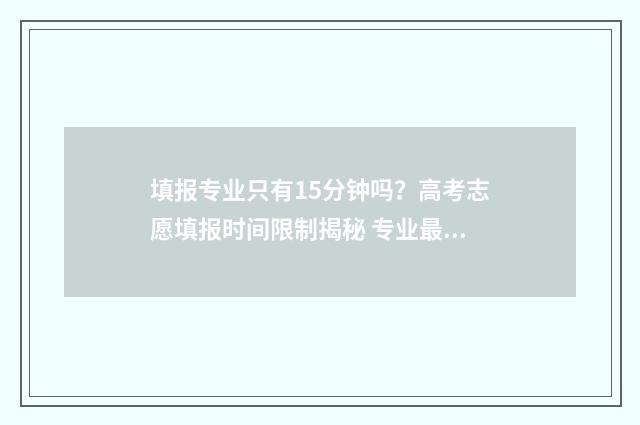 填报专业只有15分钟吗？高考志愿填报时间限制揭秘 专业最少填几个