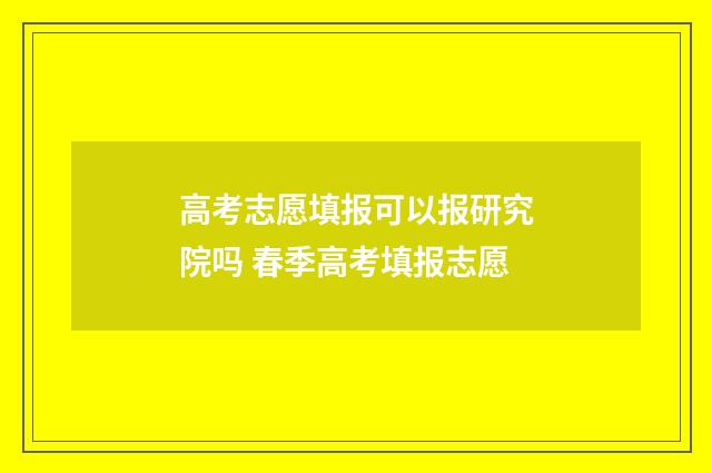 高考志愿填报可以报研究院吗 春季高考填报志愿