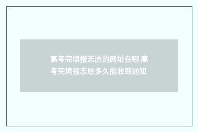 高考完填报志愿的网址在哪 高考完填报志愿多久能收到通知