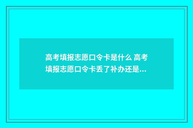 高考填报志愿口令卡是什么 高考填报志愿口令卡丢了补办还是跟原来一样吗