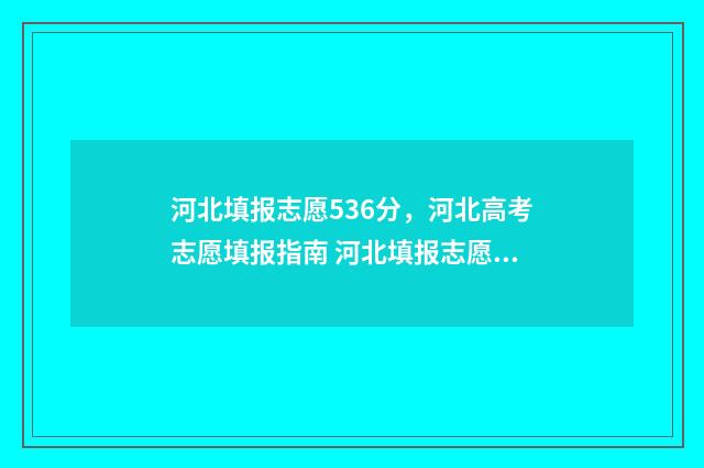 河北填报志愿536分,河北高考志愿填报指南 河北填报志愿官方网站入口
