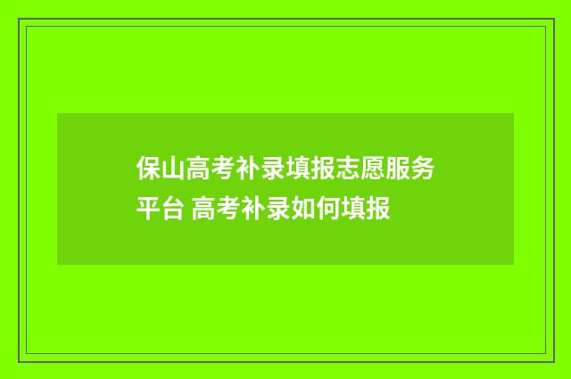 保山高考补录填报志愿服务平台 高考补录如何填报