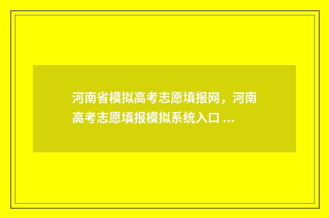 河南省模拟高考志愿填报网,河南高考志愿填报模拟系统入口 河南省模拟高考志愿系统官网
