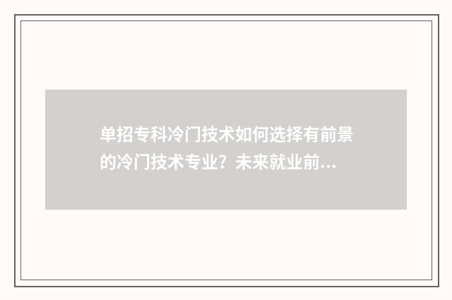 单招专科冷门技术如何选择有前景的冷门技术专业？未来就业前景分析与推荐 单招冷门学校