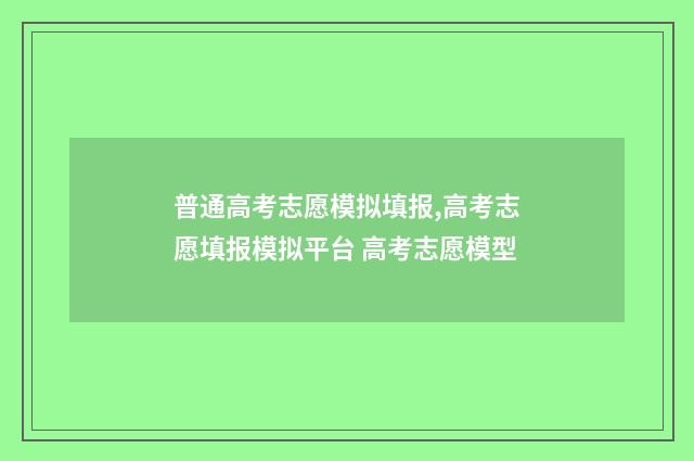 普通高考志愿模拟填报,高考志愿填报模拟平台 高考志愿模型