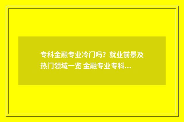 专科金融专业冷门吗？就业前景及热门领域一览 金融专业专科就业方向