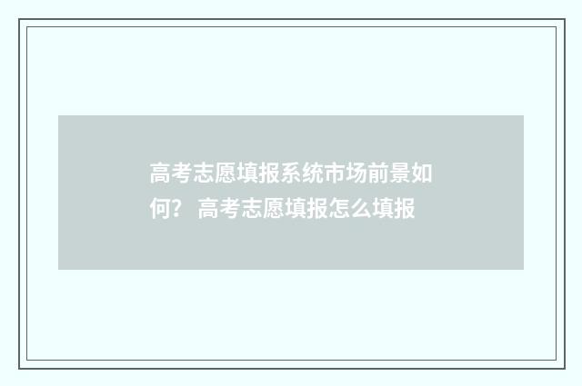 高考志愿填报系统市场前景如何？ 高考志愿填报怎么填报