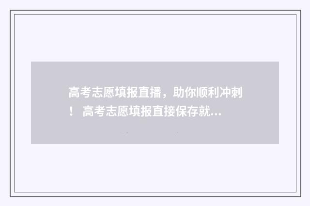 高考志愿填报直播,助你顺利冲刺! 高考志愿填报直接保存就可以了吗