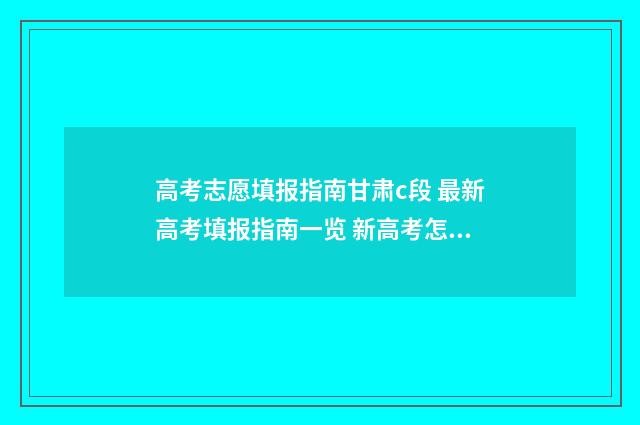 高考志愿填报指南甘肃c段 最新高考填报指南一览 新高考怎样填报志愿
