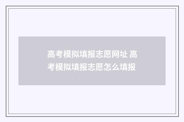 高考模拟填报志愿网址 高考模拟填报志愿怎么填报