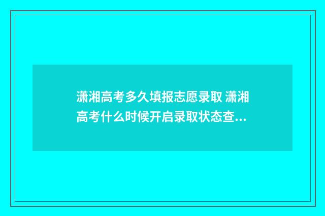 潇湘高考多久填报志愿录取 潇湘高考什么时候开启录取状态查询