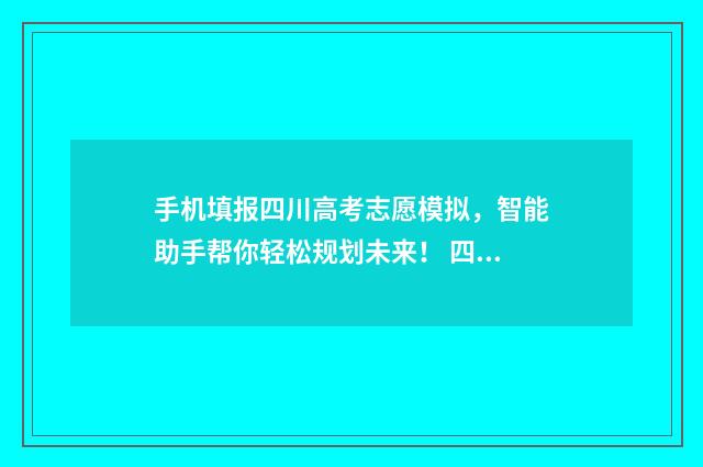 手机填报四川高考志愿模拟，智能助手帮你轻松规划未来！ 四川高考志愿填报手机版