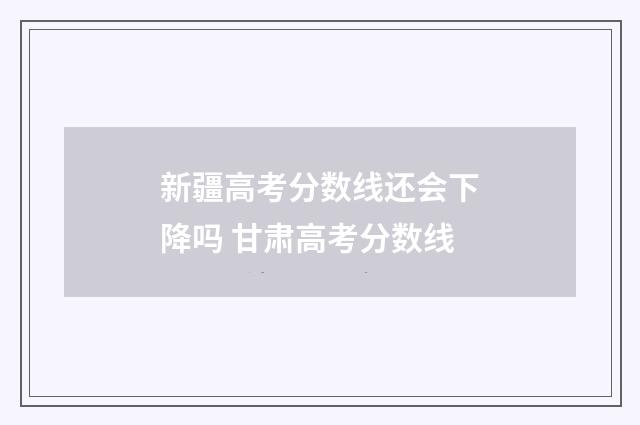 新疆高考分数线还会下降吗 甘肃高考分数线