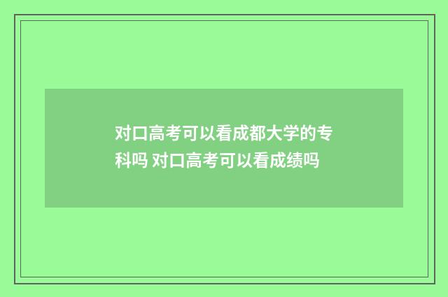 对口高考可以看成都大学的专科吗 对口高考可以看成绩吗