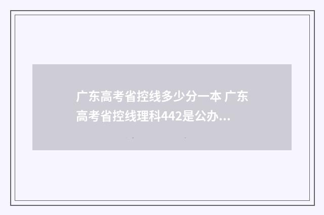 广东高考省控线多少分一本 广东高考省控线理科442是公办本科还是民办本科