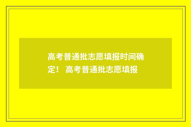 高考普通批志愿填报时间确定! 高考普通批志愿填报
