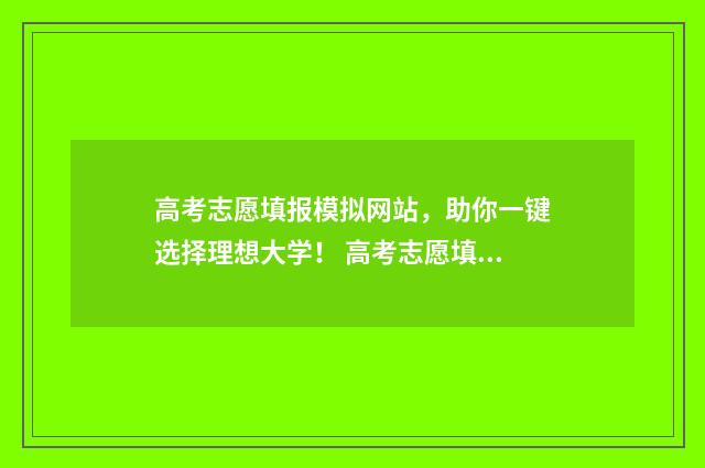 高考志愿填报模拟网站，助你一键选择理想大学！ 高考志愿填报模板完整版